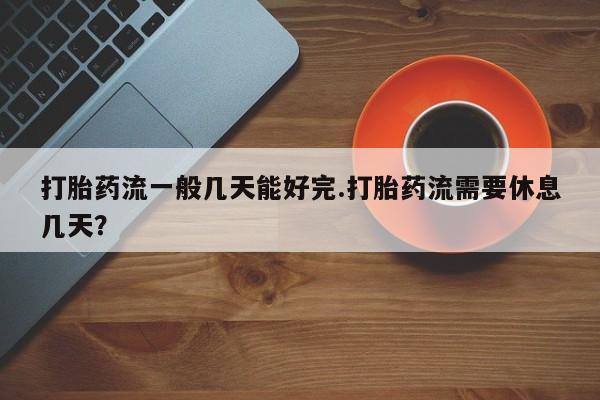 药流药购买联系打胎药流一般几天能好完.打胎药流需要休息几天？