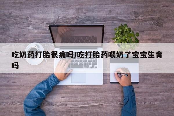 药流药购买联系吃奶药打胎很痛吗/吃打胎药喂奶了宝宝生育吗