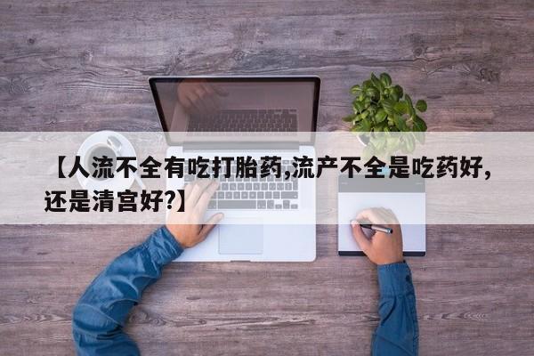 药流药购买联系【人流不全有吃打胎药,流产不全是吃药好,还是清宫好?】