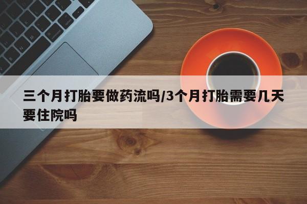 药流药购买联系三个月打胎要做药流吗/3个月打胎需要几天要住院吗