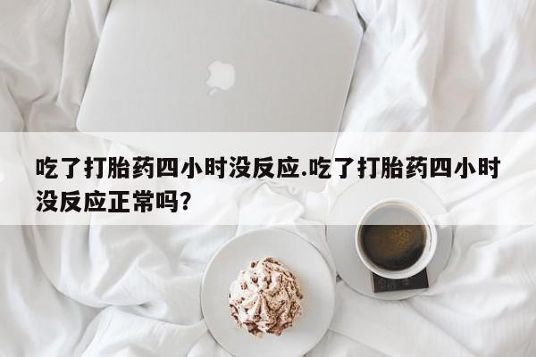 药流药购买联系吃了打胎药四小时没反应.吃了打胎药四小时没反应正常吗？