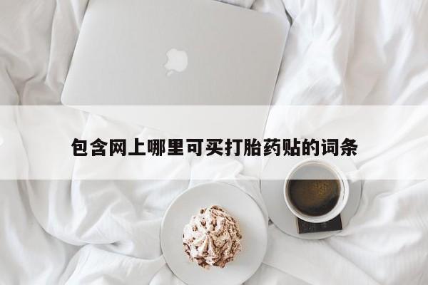 药流药购买联系包含网上哪里可买打胎药贴的词条