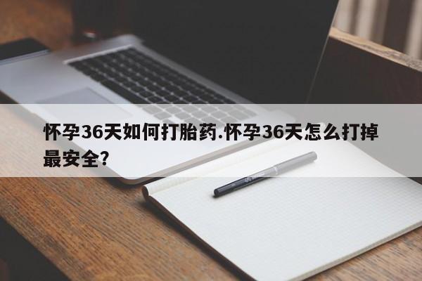 药流药购买联系怀孕36天如何打胎药.怀孕36天怎么打掉最安全？