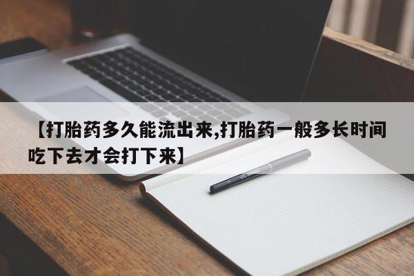 药流药购买联系【打胎药多久能流出来,打胎药一般多长时间吃下去才会打下来】