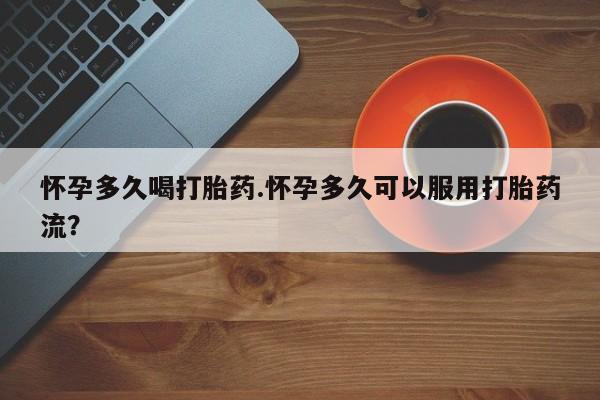 药流药购买联系怀孕多久喝打胎药.怀孕多久可以服用打胎药流？