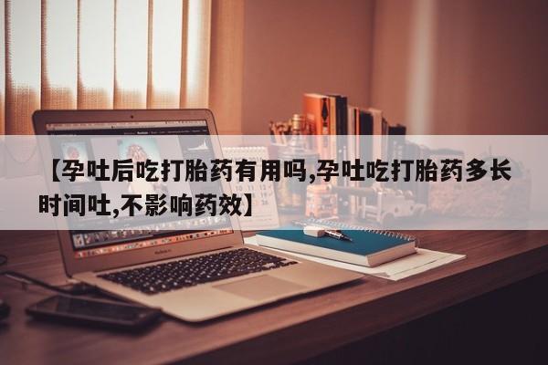 药流药购买联系【孕吐后吃打胎药有用吗,孕吐吃打胎药多长时间吐,不影响药效】