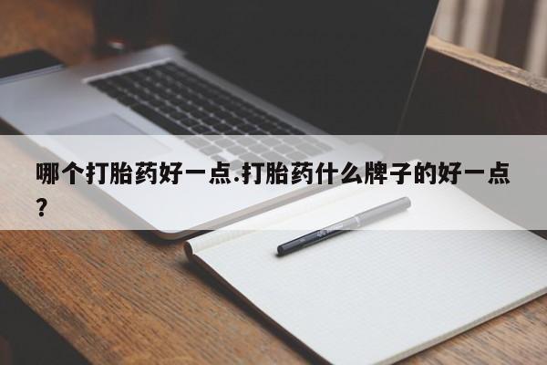 药流药购买联系哪个打胎药好一点.打胎药什么牌子的好一点？