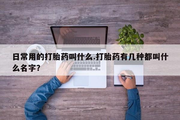 药流药购买联系日常用的打胎药叫什么.打胎药有几种都叫什么名字？