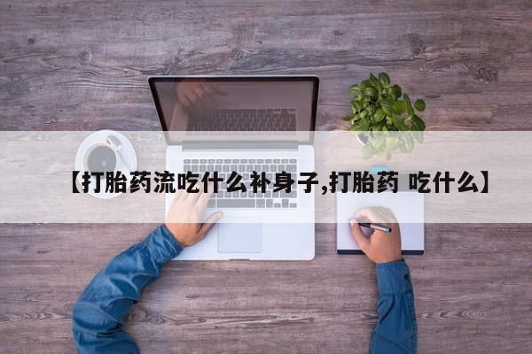 药流药购买联系【打胎药流吃什么补身子,打胎药 吃什么】
