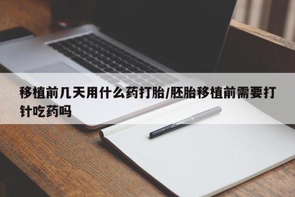 药流药购买联系移植前几天用什么药打胎/胚胎移植前需要打针吃药吗