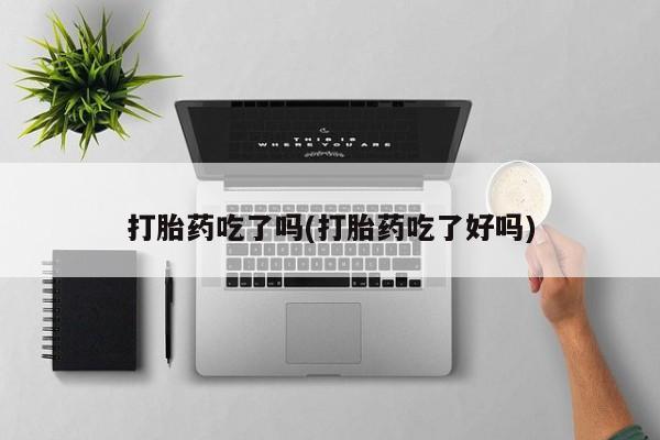 药流药购买联系打胎药吃了吗(打胎药吃了好吗)