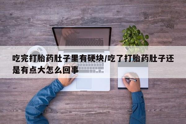 药流药购买联系吃完打胎药肚子里有硬块/吃了打胎药肚子还是有点大怎么回事
