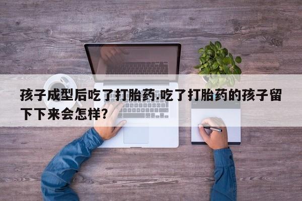 药流药购买联系孩子成型后吃了打胎药.吃了打胎药的孩子留下下来会怎样？
