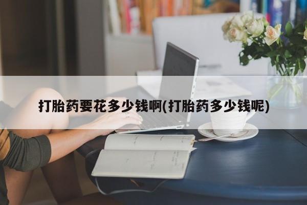 药流药购买联系打胎药要花多少钱啊(打胎药多少钱呢)