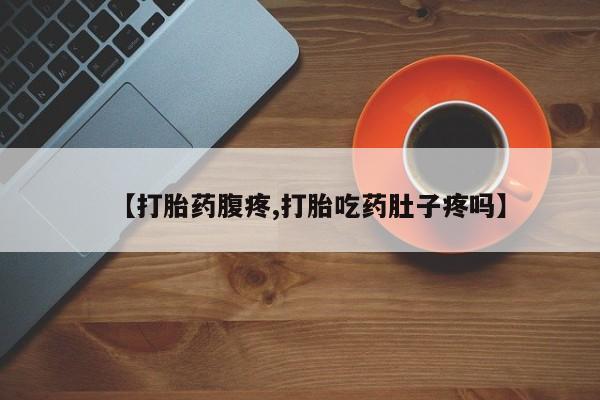 药流药购买联系【打胎药腹疼,打胎吃药肚子疼吗】