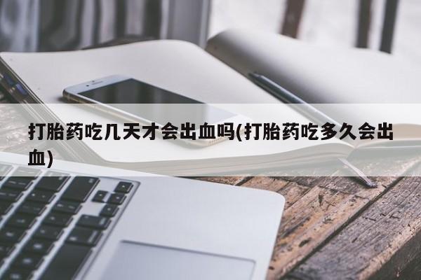药流药购买联系打胎药吃几天才会出血吗(打胎药吃多久会出血)