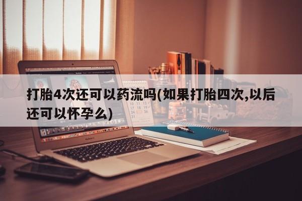 药流药购买联系打胎4次还可以药流吗(如果打胎四次,以后还可以怀孕么)