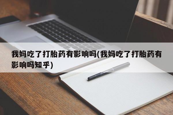 药流药购买联系我妈吃了打胎药有影响吗(我妈吃了打胎药有影响吗知乎)