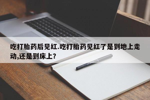 药流药购买联系吃打胎药后见红.吃打胎药见红了是到地上走动,还是到床上?