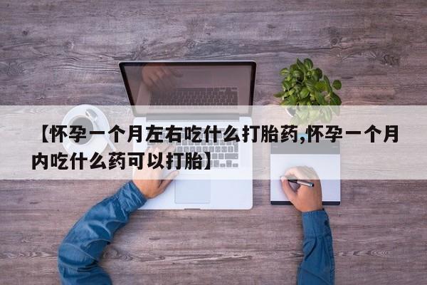 药流药购买联系【怀孕一个月左右吃什么打胎药,怀孕一个月内吃什么药可以打胎】