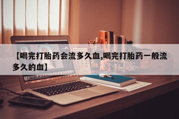 药流药购买联系【喝完打胎药会流多久血,喝完打胎药一般流多久的血】