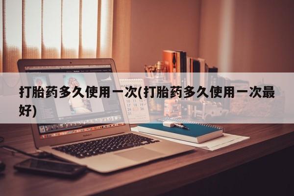 药流药购买联系打胎药多久使用一次(打胎药多久使用一次最好)