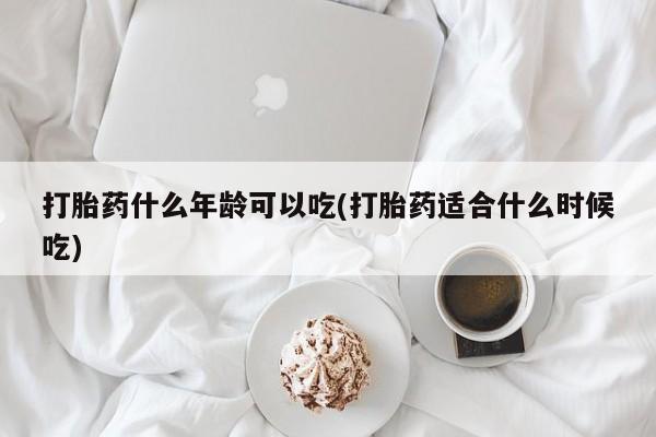 药流药购买联系打胎药什么年龄可以吃(打胎药适合什么时候吃)