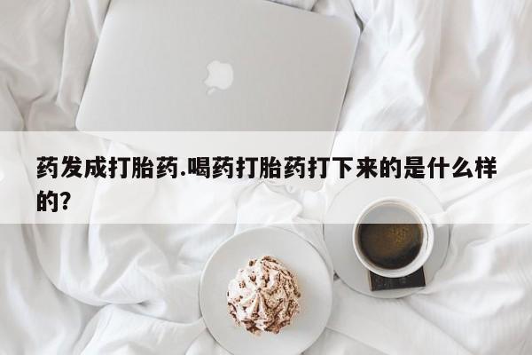 药流药购买联系药发成打胎药.喝药打胎药打下来的是什么样的？