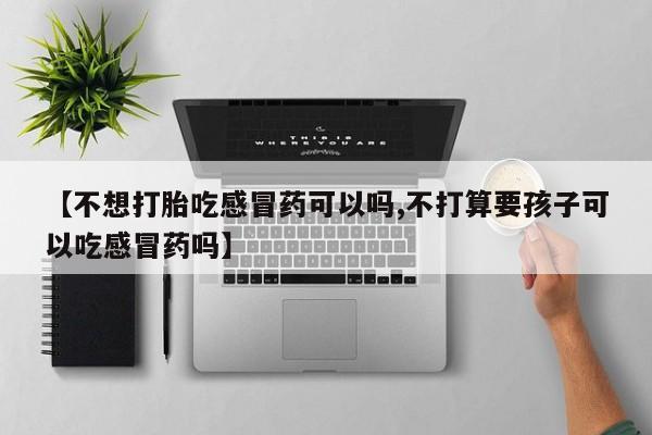 药流药购买联系【不想打胎吃感冒药可以吗,不打算要孩子可以吃感冒药吗】