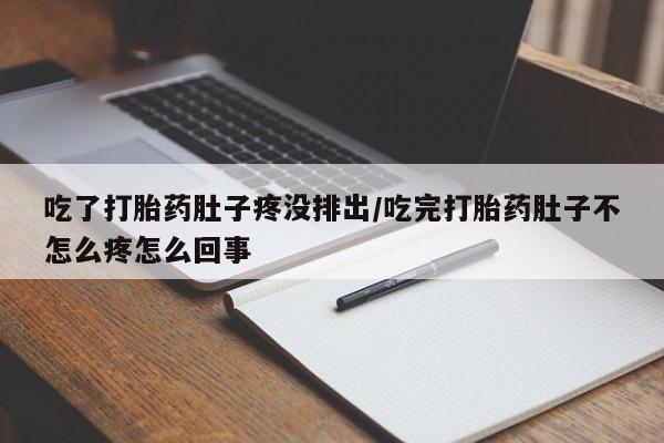 药流药购买联系吃了打胎药肚子疼没排出/吃完打胎药肚子不怎么疼怎么回事