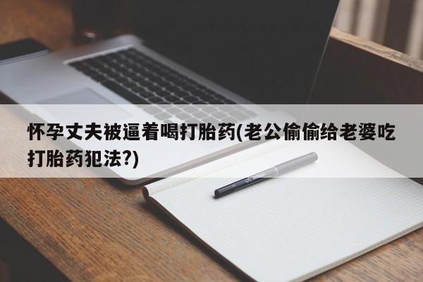 药流药购买联系怀孕丈夫被逼着喝打胎药(老公偷偷给老婆吃打胎药犯法?)