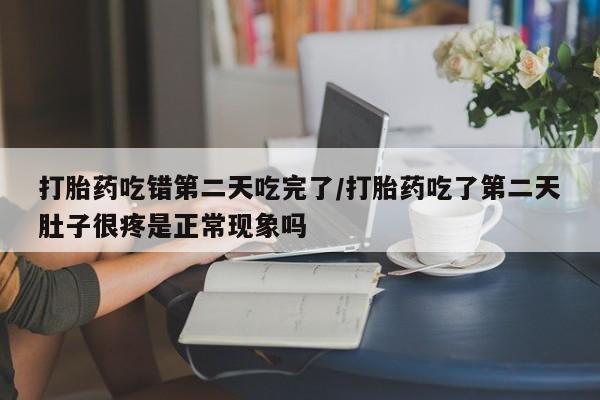 药流药购买联系打胎药吃错第二天吃完了/打胎药吃了第二天肚子很疼是正常现象吗