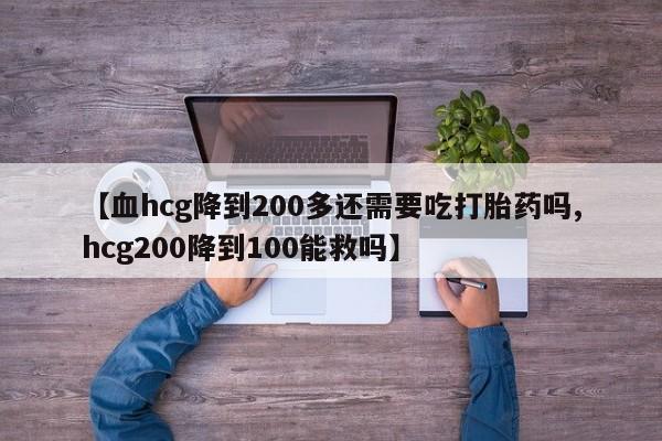 药流药购买联系【血hcg降到200多还需要吃打胎药吗,hcg200降到100能救吗】
