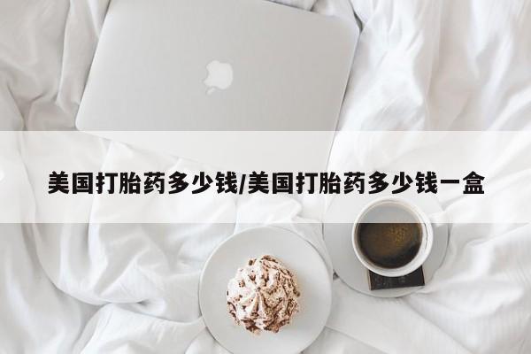 药流药购买联系美国打胎药多少钱/美国打胎药多少钱一盒