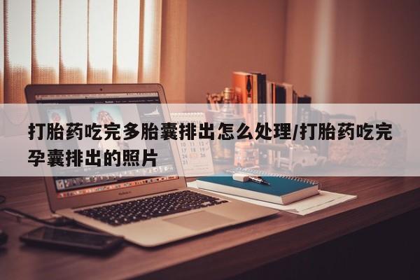 药流药购买联系打胎药吃完多胎囊排出怎么处理/打胎药吃完孕囊排出的照片