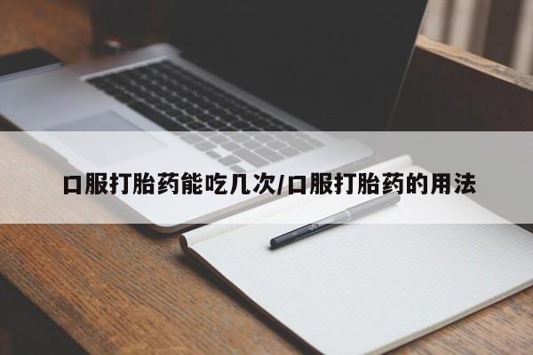 药流药购买联系口服打胎药能吃几次/口服打胎药的用法