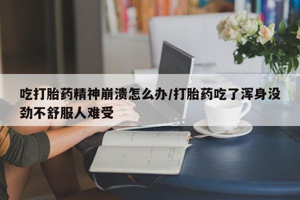 药流药购买联系吃打胎药精神崩溃怎么办/打胎药吃了浑身没劲不舒服人难受