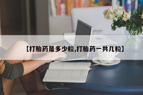 药流药购买联系【打胎药是多少粒,打胎药一共几粒】
