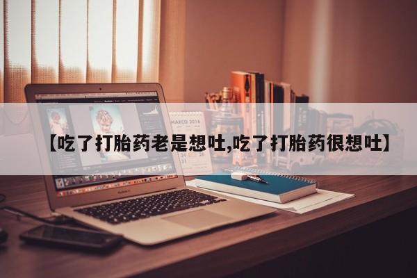 药流药购买联系【吃了打胎药老是想吐,吃了打胎药很想吐】