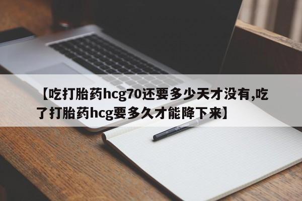 药流药购买联系【吃打胎药hcg70还要多少天才没有,吃了打胎药hcg要多久才能降下来】