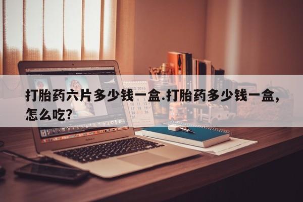 药流药购买联系打胎药六片多少钱一盒.打胎药多少钱一盒,怎么吃？