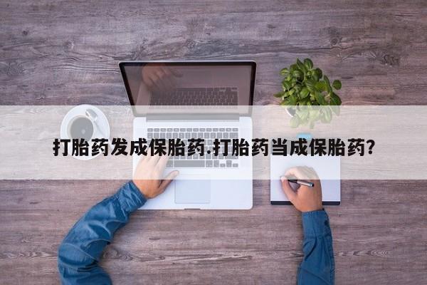药流药购买联系打胎药发成保胎药.打胎药当成保胎药？