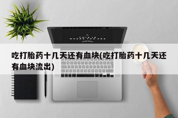 药流药购买联系吃打胎药十几天还有血块(吃打胎药十几天还有血块流出)