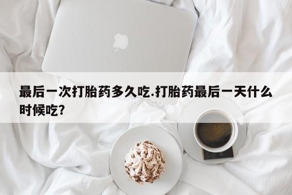 药流药购买联系最后一次打胎药多久吃.打胎药最后一天什么时候吃？