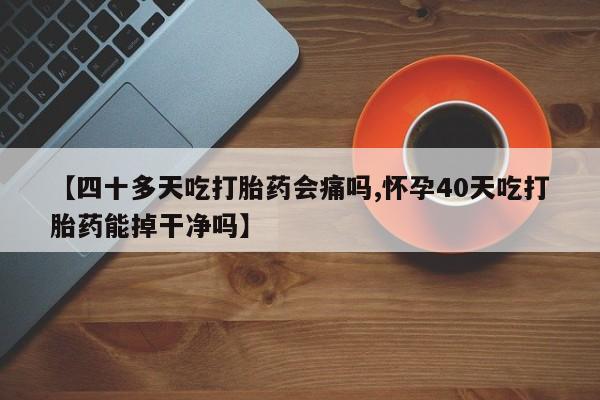 药流药购买联系【四十多天吃打胎药会痛吗,怀孕40天吃打胎药能掉干净吗】