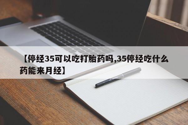 药流药购买联系【停经35可以吃打胎药吗,35停经吃什么药能来月经】