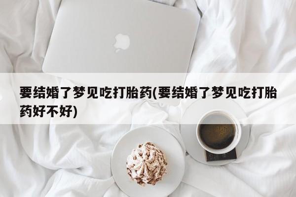 药流药购买联系要结婚了梦见吃打胎药(要结婚了梦见吃打胎药好不好)