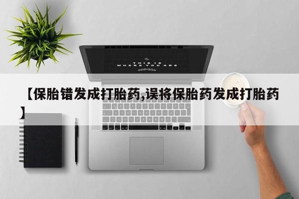 药流药购买联系【保胎错发成打胎药,误将保胎药发成打胎药】