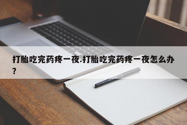 药流药购买联系打胎吃完药疼一夜.打胎吃完药疼一夜怎么办？