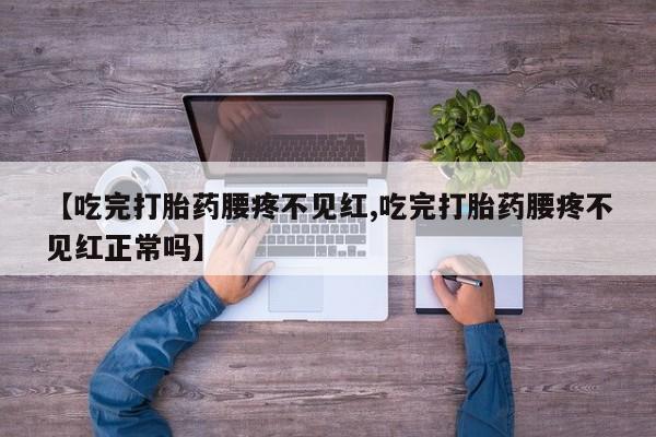 药流药购买联系【吃完打胎药腰疼不见红,吃完打胎药腰疼不见红正常吗】